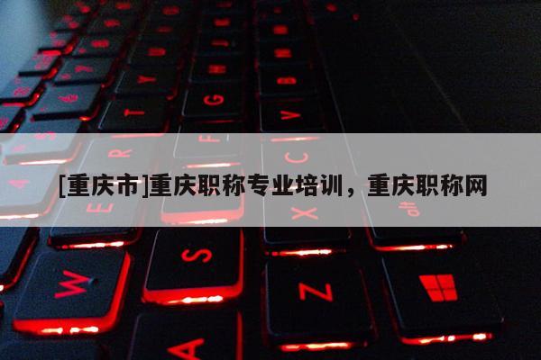 [重慶市]重慶職稱專業(yè)培訓(xùn)，重慶職稱網(wǎng)