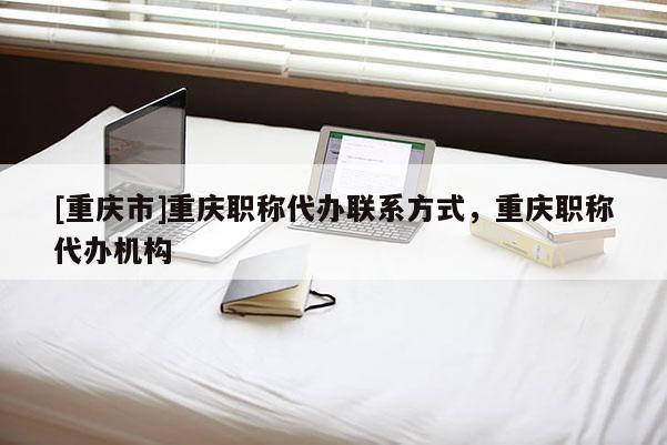 [重慶市]重慶職稱代辦聯(lián)系方式，重慶職稱代辦機構(gòu)