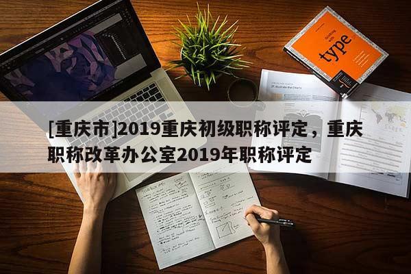 [重慶市]2019重慶初級(jí)職稱評(píng)定，重慶職稱改革辦公室2019年職稱評(píng)定