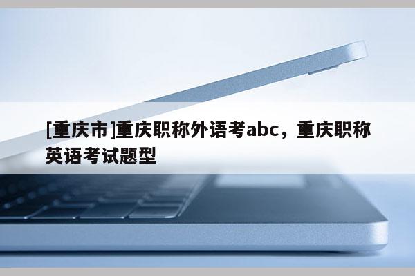 [重慶市]重慶職稱外語考abc，重慶職稱英語考試題型