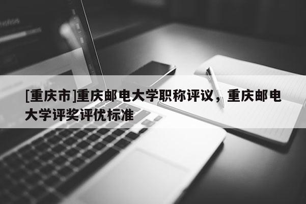 [重慶市]重慶郵電大學(xué)職稱評議，重慶郵電大學(xué)評獎(jiǎng)評優(yōu)標(biāo)準(zhǔn)