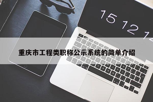 重慶市工程類職稱公示系統(tǒng)的簡單介紹