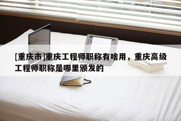 [重慶市]重慶工程師職稱有啥用，重慶高級(jí)工程師職稱是哪里頒發(fā)的