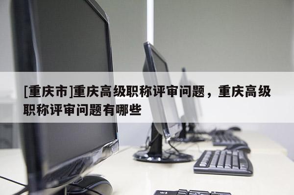 [重慶市]重慶高級(jí)職稱評(píng)審問(wèn)題，重慶高級(jí)職稱評(píng)審問(wèn)題有哪些