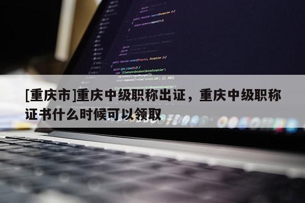 [重慶市]重慶中級(jí)職稱(chēng)出證，重慶中級(jí)職稱(chēng)證書(shū)什么時(shí)候可以領(lǐng)取