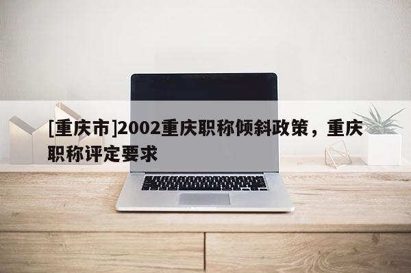 [重慶市]2002重慶職稱傾斜政策，重慶職稱評(píng)定要求