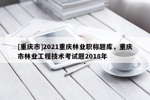 [重慶市]2021重慶林業(yè)職稱題庫(kù)，重慶市林業(yè)工程技術(shù)考試題2018年