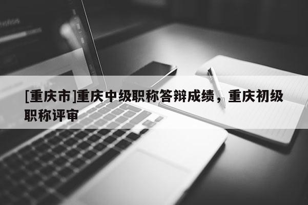[重慶市]重慶中級(jí)職稱答辯成績(jī)，重慶初級(jí)職稱評(píng)審