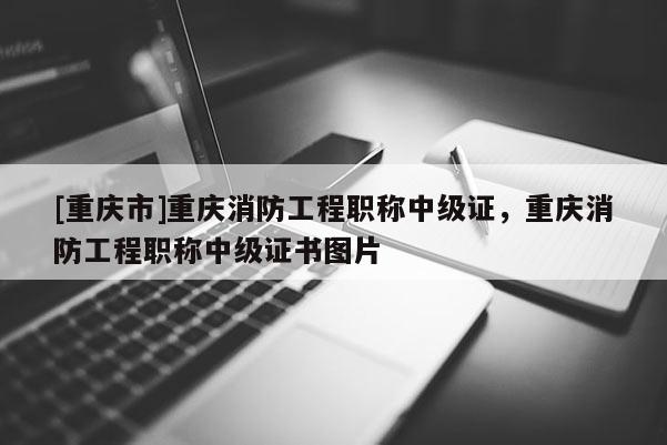 [重慶市]重慶消防工程職稱中級證，重慶消防工程職稱中級證書圖片