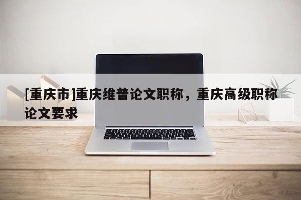 [重慶市]重慶維普論文職稱，重慶高級職稱論文要求