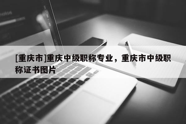 [重慶市]重慶中級(jí)職稱專業(yè)，重慶市中級(jí)職稱證書圖片