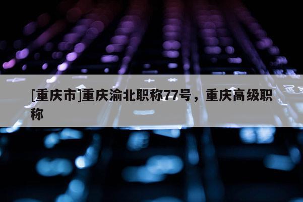 [重慶市]重慶渝北職稱77號，重慶高級職稱
