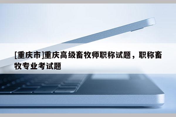 [重慶市]重慶高級畜牧師職稱試題，職稱畜牧專業(yè)考試題