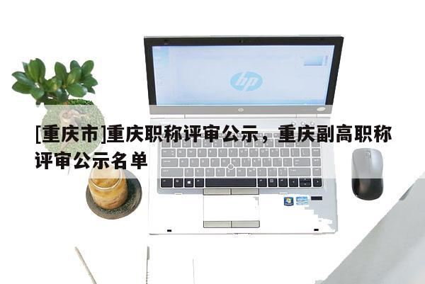 [重慶市]重慶職稱評(píng)審公示，重慶副高職稱評(píng)審公示名單