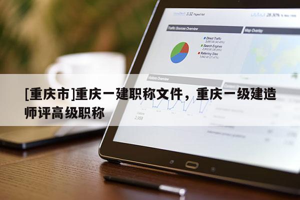 [重慶市]重慶一建職稱文件，重慶一級建造師評高級職稱