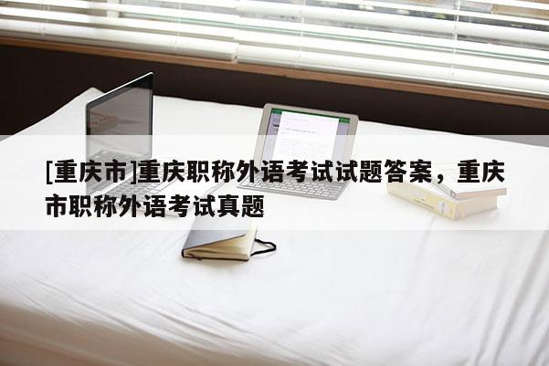 [重慶市]重慶職稱外語考試試題答案，重慶市職稱外語考試真題