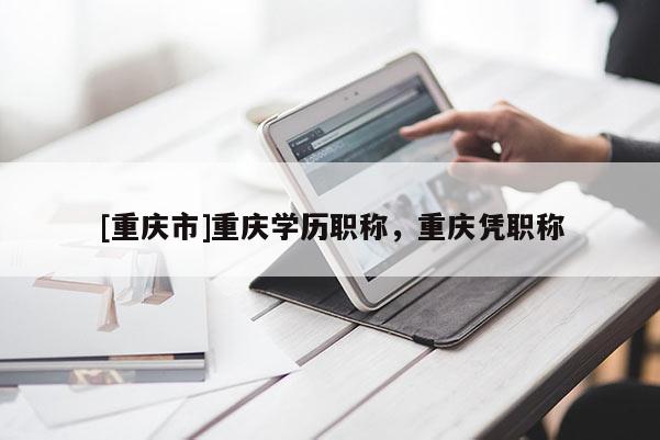 [重慶市]重慶學(xué)歷職稱，重慶憑職稱