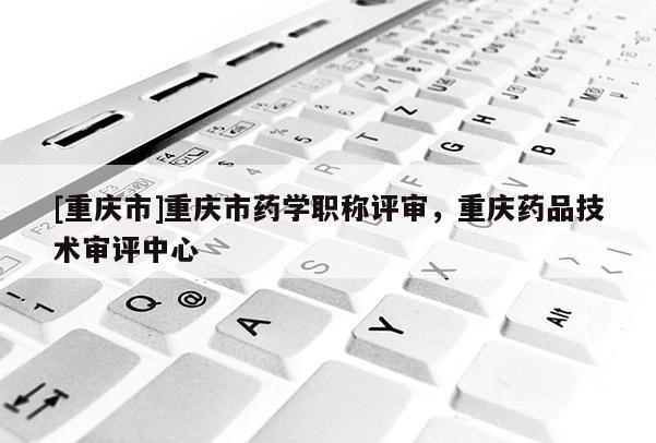 [重慶市]重慶市藥學(xué)職稱評審，重慶藥品技術(shù)審評中心