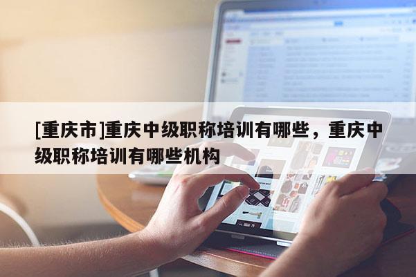 [重慶市]重慶中級(jí)職稱培訓(xùn)有哪些，重慶中級(jí)職稱培訓(xùn)有哪些機(jī)構(gòu)