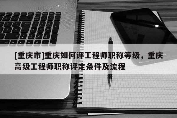 [重慶市]重慶如何評(píng)工程師職稱(chēng)等級(jí)，重慶高級(jí)工程師職稱(chēng)評(píng)定條件及流程