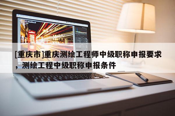 [重慶市]重慶測(cè)繪工程師中級(jí)職稱申報(bào)要求，測(cè)繪工程中級(jí)職稱申報(bào)條件