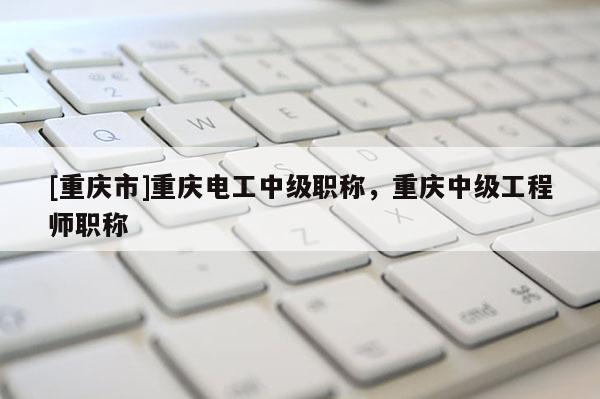 [重慶市]重慶電工中級(jí)職稱，重慶中級(jí)工程師職稱