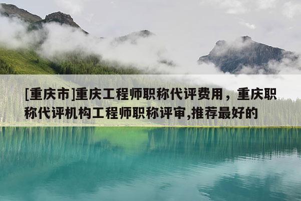 [重慶市]重慶工程師職稱代評費用，重慶職稱代評機構工程師職稱評審,推薦最好的