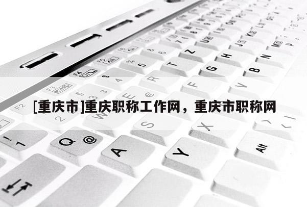 [重慶市]重慶職稱工作網(wǎng)，重慶市職稱網(wǎng)