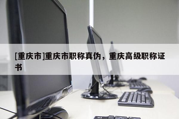 [重慶市]重慶市職稱真?zhèn)?，重慶高級職稱證書