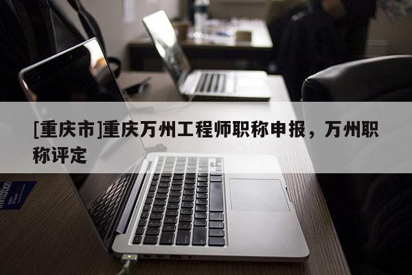 [重慶市]重慶萬州工程師職稱申報，萬州職稱評定