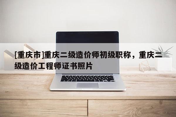 [重慶市]重慶二級造價師初級職稱，重慶二級造價工程師證書照片