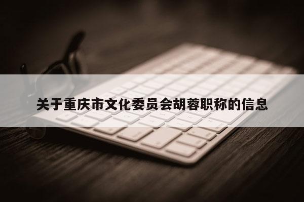 關(guān)于重慶市文化委員會胡蓉職稱的信息