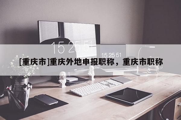 [重慶市]重慶外地申報職稱，重慶市職稱