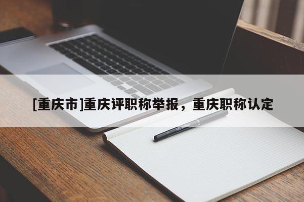 [重慶市]重慶評職稱舉報(bào)，重慶職稱認(rèn)定