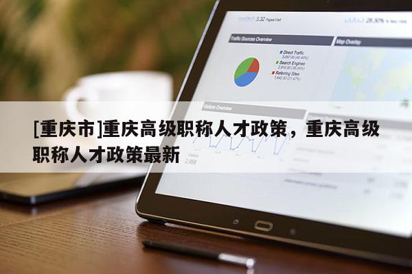 [重慶市]重慶高級(jí)職稱人才政策，重慶高級(jí)職稱人才政策最新
