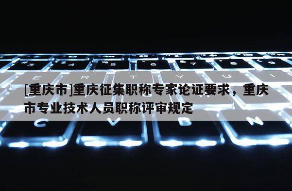 [重慶市]重慶征集職稱專家論證要求，重慶市專業(yè)技術(shù)人員職稱評審規(guī)定