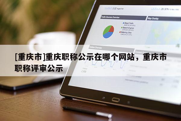 [重慶市]重慶職稱(chēng)公示在哪個(gè)網(wǎng)站，重慶市職稱(chēng)評(píng)審公示