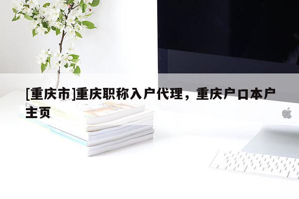 [重慶市]重慶職稱(chēng)入戶(hù)代理，重慶戶(hù)口本戶(hù)主頁(yè)