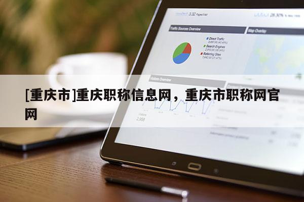 [重慶市]重慶職稱信息網(wǎng)，重慶市職稱網(wǎng)官網(wǎng)