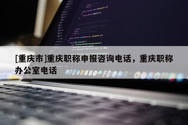 [重慶市]重慶職稱申報(bào)咨詢電話，重慶職稱辦公室電話