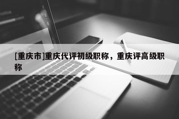 [重慶市]重慶代評初級職稱，重慶評高級職稱
