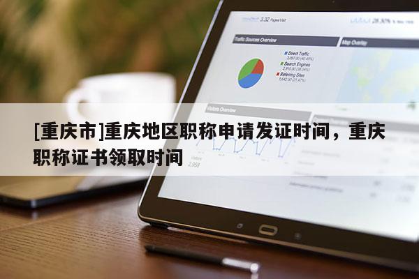 [重慶市]重慶地區(qū)職稱申請發(fā)證時間，重慶職稱證書領(lǐng)取時間