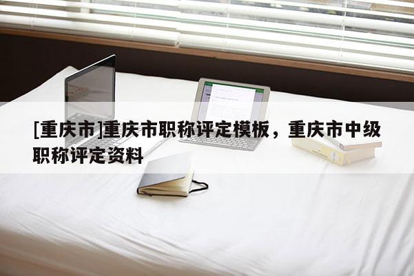 [重慶市]重慶市職稱評定模板，重慶市中級職稱評定資料