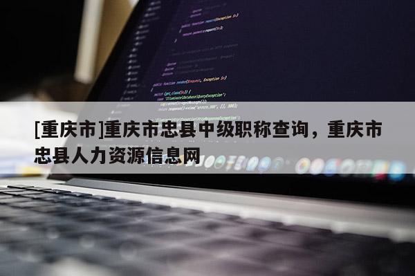 [重慶市]重慶市忠縣中級職稱查詢，重慶市忠縣人力資源信息網(wǎng)