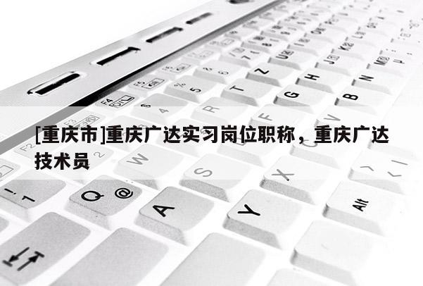 [重慶市]重慶廣達(dá)實(shí)習(xí)崗位職稱，重慶廣達(dá)技術(shù)員