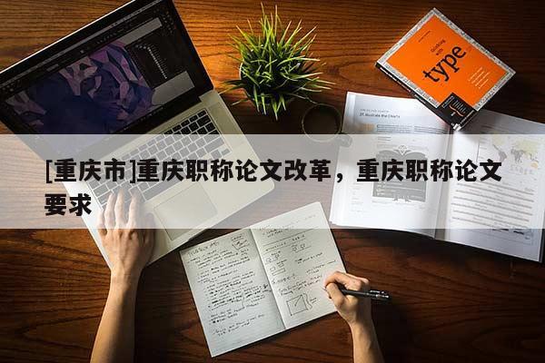 [重慶市]重慶職稱論文改革，重慶職稱論文要求