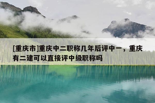 [重慶市]重慶中二職稱幾年后評中一，重慶有二建可以直接評中級職稱嗎