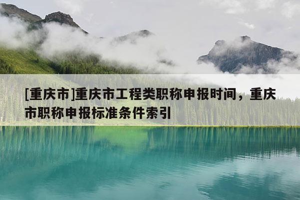 [重慶市]重慶市工程類職稱申報時間，重慶市職稱申報標(biāo)準(zhǔn)條件索引
