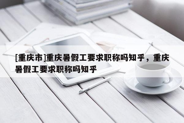 [重慶市]重慶暑假工要求職稱嗎知乎，重慶暑假工要求職稱嗎知乎