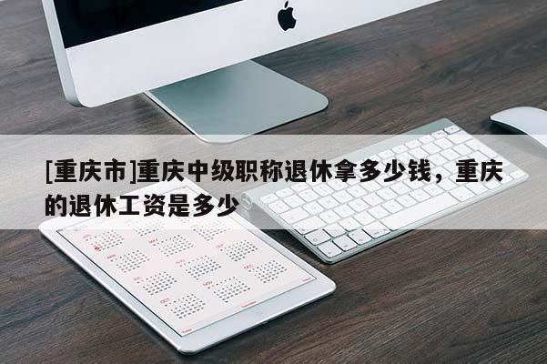 [重慶市]重慶中級(jí)職稱退休拿多少錢，重慶的退休工資是多少